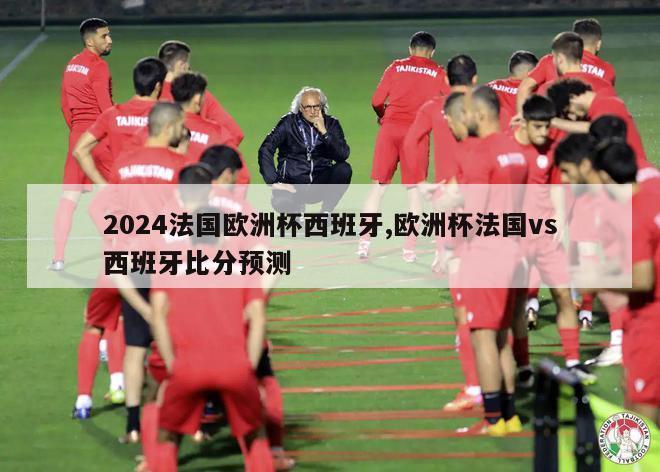 2024法国欧洲杯西班牙,欧洲杯法国vs西班牙比分预测