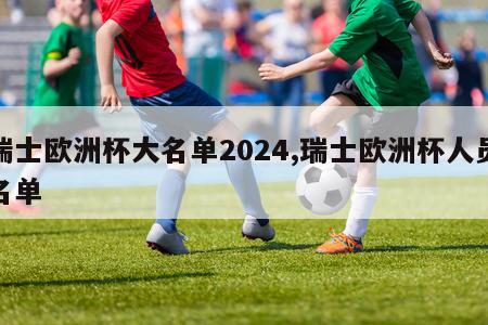 瑞士欧洲杯大名单2024,瑞士欧洲杯人员名单