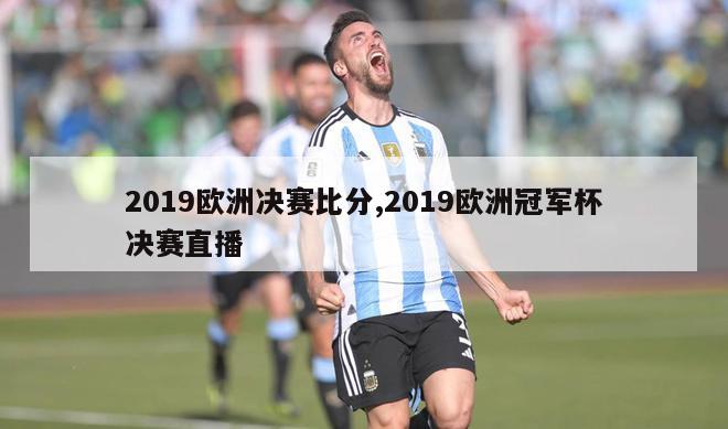 2019欧洲决赛比分,2019欧洲冠军杯决赛直播