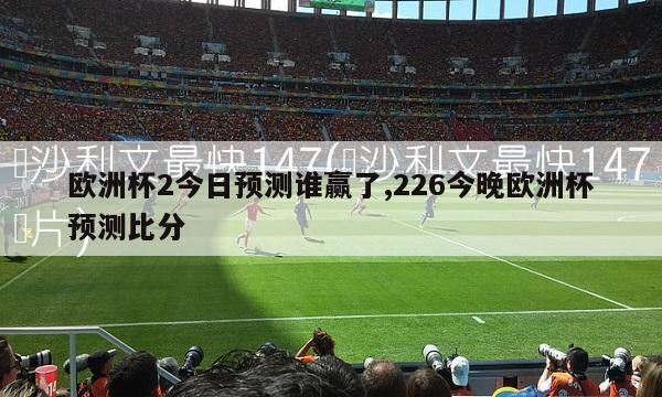 欧洲杯2今日预测谁赢了,226今晚欧洲杯预测比分