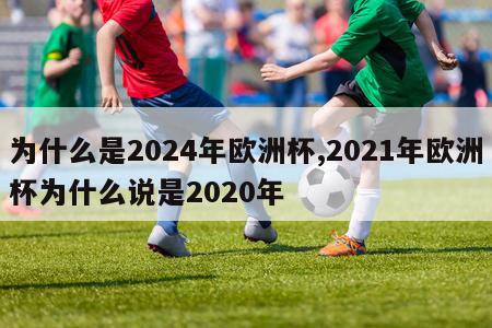 为什么是2024年欧洲杯,2021年欧洲杯为什么说是2020年