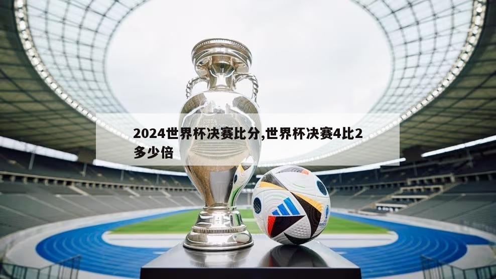 2024世界杯决赛比分,世界杯决赛4比2多少倍