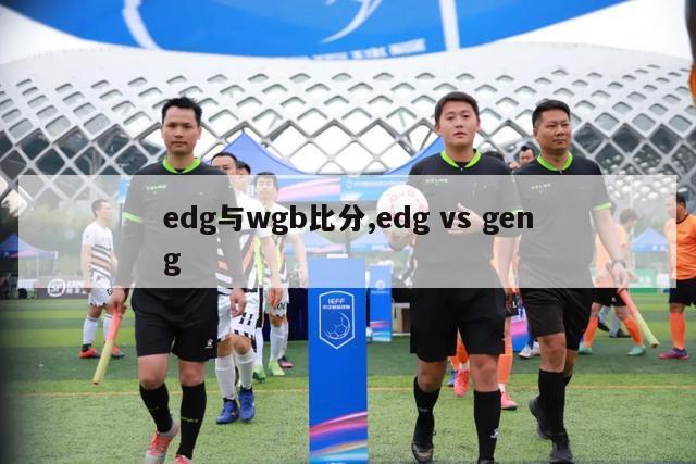 edg与wgb比分,edg vs geng