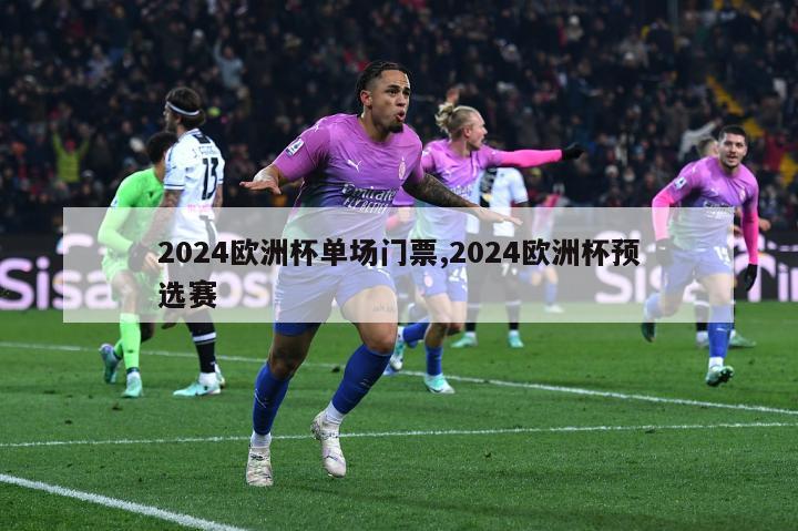 2024欧洲杯单场门票,2024欧洲杯预选赛