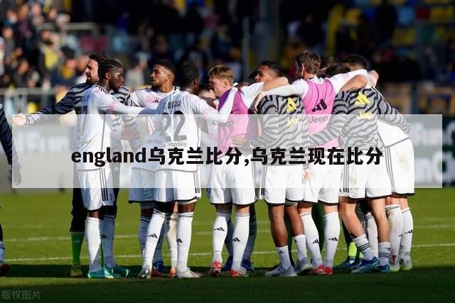 england乌克兰比分,乌克兰现在比分