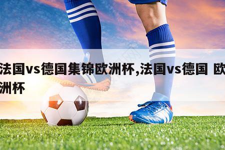 法国vs德国集锦欧洲杯,法国vs德国 欧洲杯